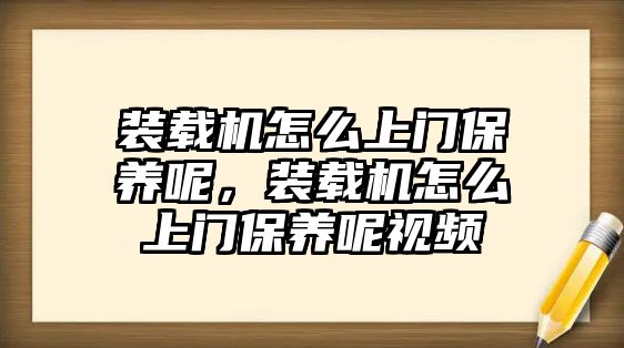 裝載機怎么上門保養(yǎng)呢，裝載機怎么上門保養(yǎng)呢視頻