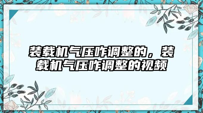 裝載機(jī)氣壓咋調(diào)整的，裝載機(jī)氣壓咋調(diào)整的視頻