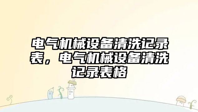 電氣機械設(shè)備清洗記錄表，電氣機械設(shè)備清洗記錄表格