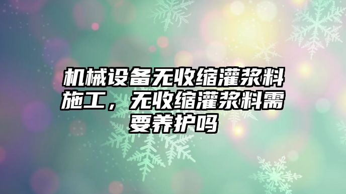 機(jī)械設(shè)備無(wú)收縮灌漿料施工，無(wú)收縮灌漿料需要養(yǎng)護(hù)嗎