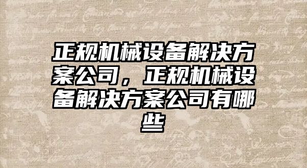 正規(guī)機(jī)械設(shè)備解決方案公司，正規(guī)機(jī)械設(shè)備解決方案公司有哪些