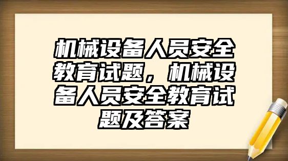 機(jī)械設(shè)備人員安全教育試題，機(jī)械設(shè)備人員安全教育試題及答案