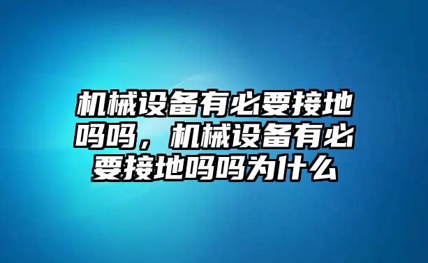 機(jī)械設(shè)備有必要接地嗎嗎，機(jī)械設(shè)備有必要接地嗎嗎為什么