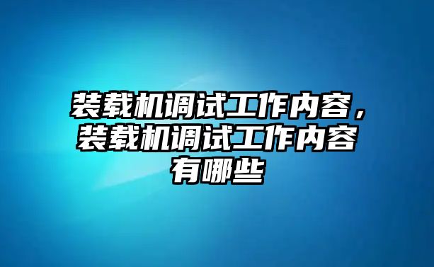 裝載機調(diào)試工作內(nèi)容，裝載機調(diào)試工作內(nèi)容有哪些