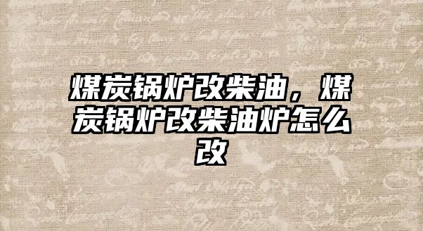 煤炭鍋爐改柴油，煤炭鍋爐改柴油爐怎么改