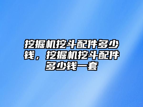 挖掘機挖斗配件多少錢，挖掘機挖斗配件多少錢一套