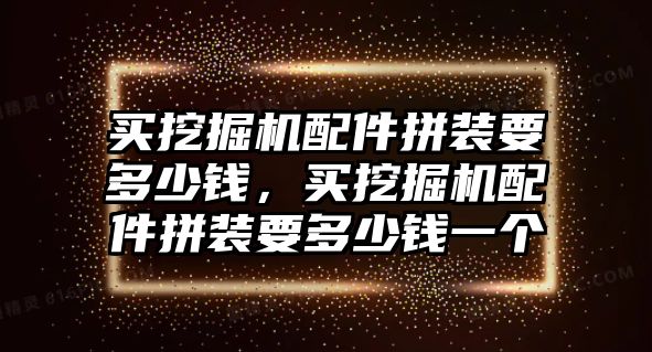 買挖掘機配件拼裝要多少錢，買挖掘機配件拼裝要多少錢一個