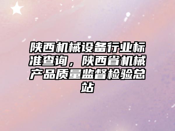 陜西機(jī)械設(shè)備行業(yè)標(biāo)準(zhǔn)查詢，陜西省機(jī)械產(chǎn)品質(zhì)量監(jiān)督檢驗(yàn)總站