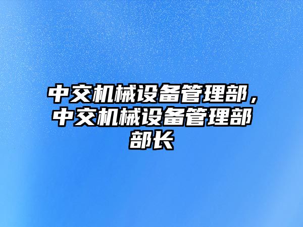 中交機(jī)械設(shè)備管理部，中交機(jī)械設(shè)備管理部部長(zhǎng)