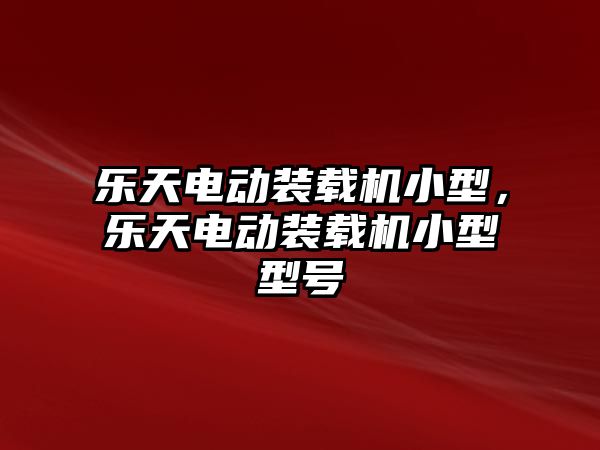 樂天電動裝載機小型，樂天電動裝載機小型型號