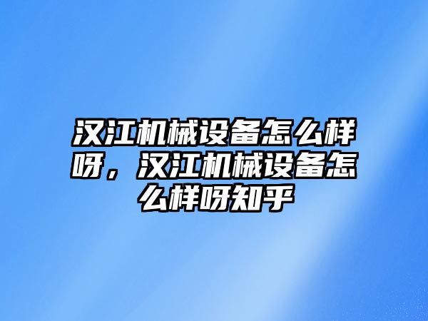 漢江機械設(shè)備怎么樣呀，漢江機械設(shè)備怎么樣呀知乎