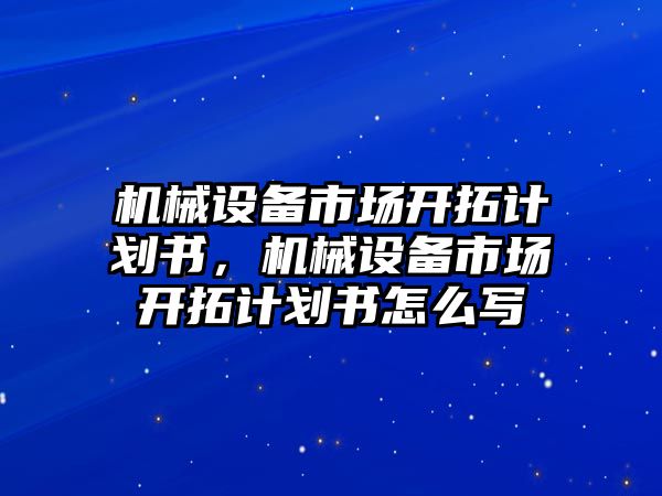 機械設(shè)備市場開拓計劃書，機械設(shè)備市場開拓計劃書怎么寫