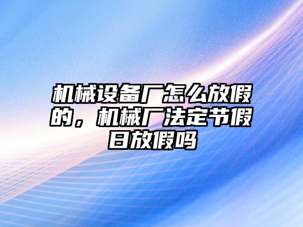 機(jī)械設(shè)備廠怎么放假的，機(jī)械廠法定節(jié)假日放假嗎