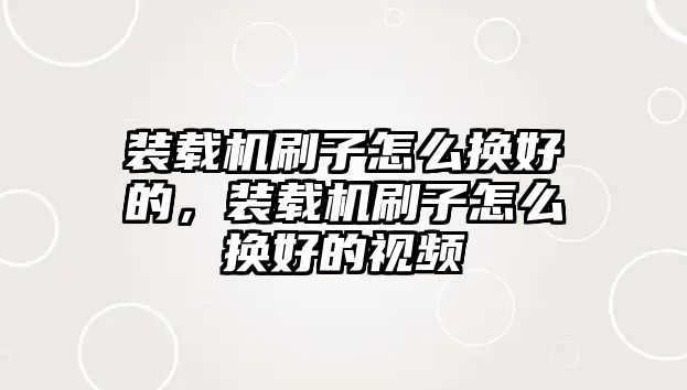 裝載機刷子怎么換好的，裝載機刷子怎么換好的視頻