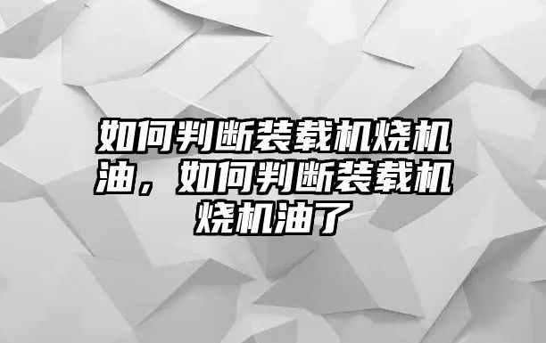 如何判斷裝載機燒機油，如何判斷裝載機燒機油了