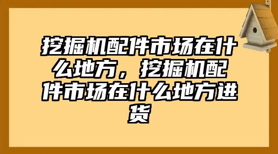 挖掘機配件市場在什么地方，挖掘機配件市場在什么地方進貨