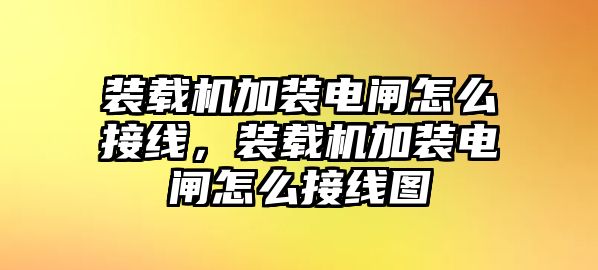 裝載機加裝電閘怎么接線，裝載機加裝電閘怎么接線圖