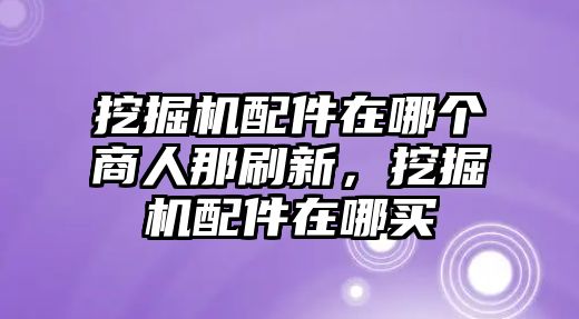 挖掘機配件在哪個商人那刷新，挖掘機配件在哪買