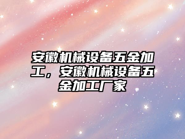 安徽機械設備五金加工，安徽機械設備五金加工廠家