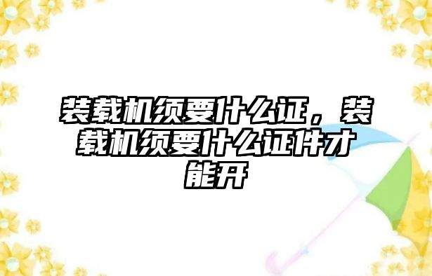 裝載機須要什么證，裝載機須要什么證件才能開