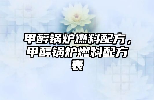 甲醇鍋爐燃料配方，甲醇鍋爐燃料配方表