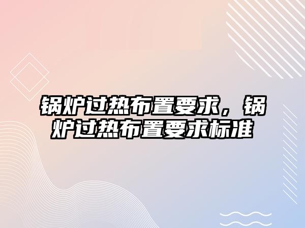 鍋爐過(guò)熱布置要求，鍋爐過(guò)熱布置要求標(biāo)準(zhǔn)