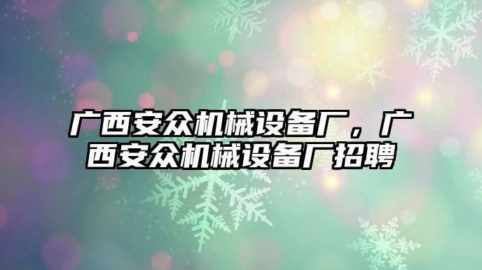 廣西安眾機(jī)械設(shè)備廠，廣西安眾機(jī)械設(shè)備廠招聘