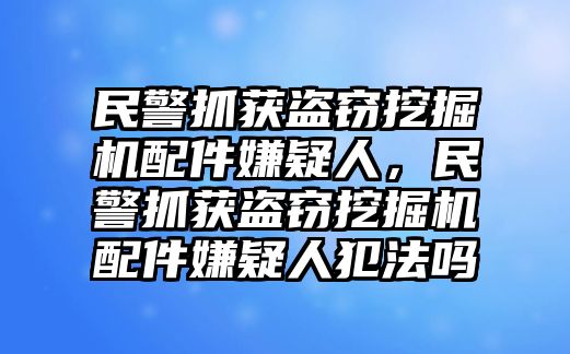 民警抓獲盜竊挖掘機配件嫌疑人，民警抓獲盜竊挖掘機配件嫌疑人犯法嗎