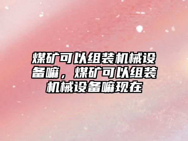 煤礦可以組裝機械設(shè)備嘛，煤礦可以組裝機械設(shè)備嘛現(xiàn)在