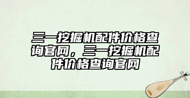 三一挖掘機配件價格查詢官網，三一挖掘機配件價格查詢官網