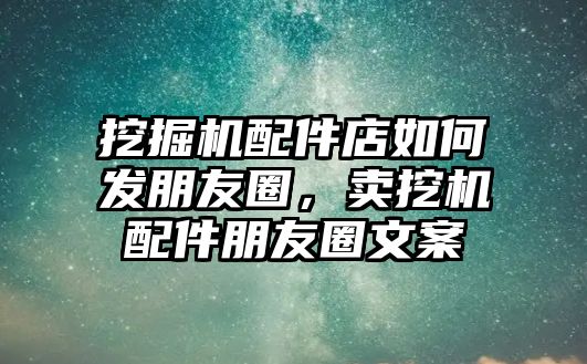 挖掘機(jī)配件店如何發(fā)朋友圈，賣挖機(jī)配件朋友圈文案