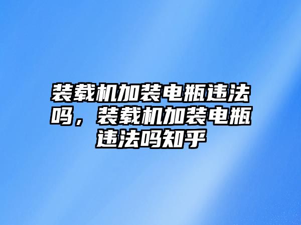 裝載機(jī)加裝電瓶違法嗎，裝載機(jī)加裝電瓶違法嗎知乎