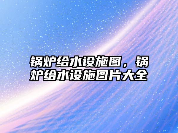 鍋爐給水設(shè)施圖，鍋爐給水設(shè)施圖片大全