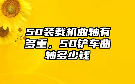 50裝載機曲軸有多重，50鏟車曲軸多少錢