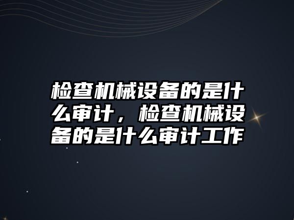 檢查機(jī)械設(shè)備的是什么審計(jì)，檢查機(jī)械設(shè)備的是什么審計(jì)工作