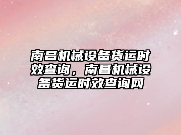 南昌機械設(shè)備貨運時效查詢，南昌機械設(shè)備貨運時效查詢網(wǎng)