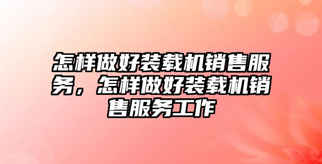 怎樣做好裝載機銷售服務(wù)，怎樣做好裝載機銷售服務(wù)工作