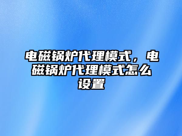 電磁鍋爐代理模式，電磁鍋爐代理模式怎么設(shè)置