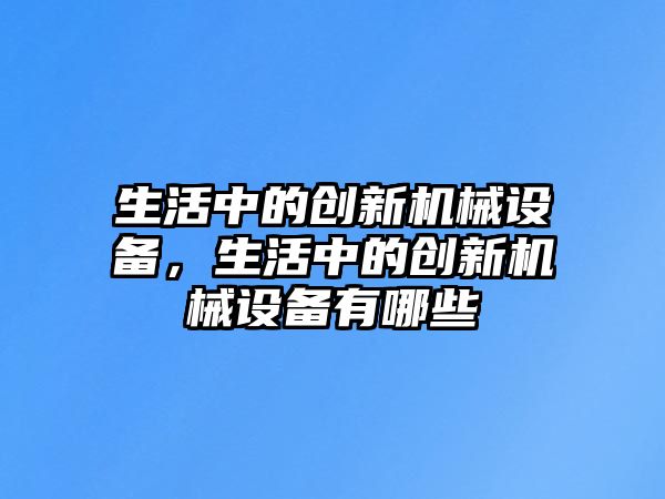 生活中的創(chuàng)新機(jī)械設(shè)備，生活中的創(chuàng)新機(jī)械設(shè)備有哪些