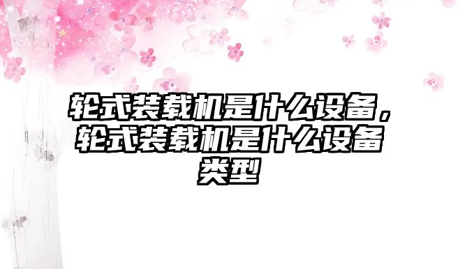 輪式裝載機(jī)是什么設(shè)備，輪式裝載機(jī)是什么設(shè)備類型