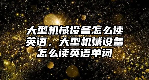 大型機(jī)械設(shè)備怎么讀英語，大型機(jī)械設(shè)備怎么讀英語單詞