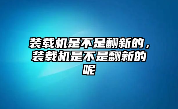 裝載機(jī)是不是翻新的，裝載機(jī)是不是翻新的呢