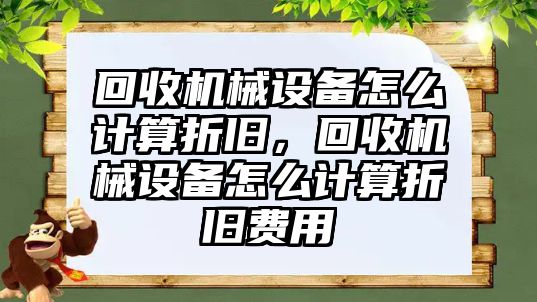 回收機械設(shè)備怎么計算折舊，回收機械設(shè)備怎么計算折舊費用