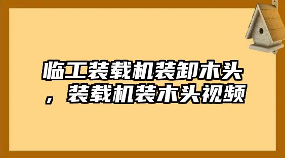 臨工裝載機裝卸木頭，裝載機裝木頭視頻