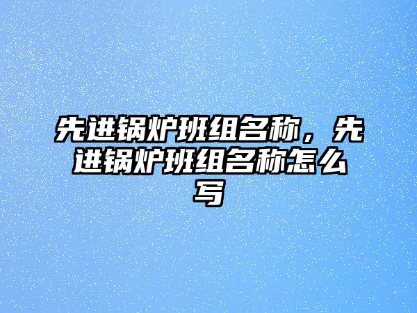 先進(jìn)鍋爐班組名稱，先進(jìn)鍋爐班組名稱怎么寫(xiě)