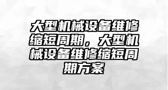 大型機(jī)械設(shè)備維修縮短周期，大型機(jī)械設(shè)備維修縮短周期方案