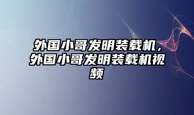 外國(guó)小哥發(fā)明裝載機(jī)，外國(guó)小哥發(fā)明裝載機(jī)視頻