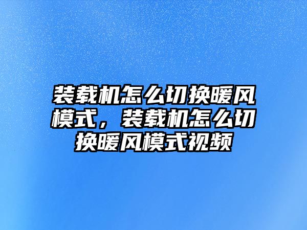 裝載機(jī)怎么切換暖風(fēng)模式，裝載機(jī)怎么切換暖風(fēng)模式視頻