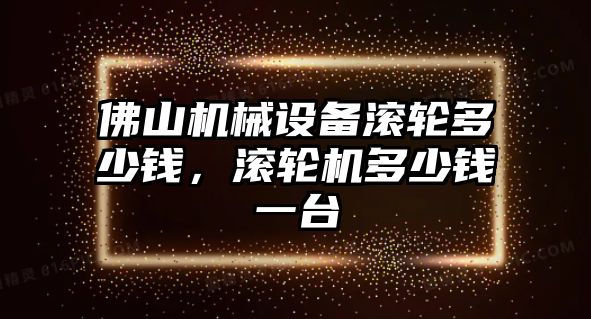 佛山機(jī)械設(shè)備滾輪多少錢，滾輪機(jī)多少錢一臺(tái)