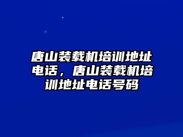 唐山裝載機培訓(xùn)地址電話，唐山裝載機培訓(xùn)地址電話號碼